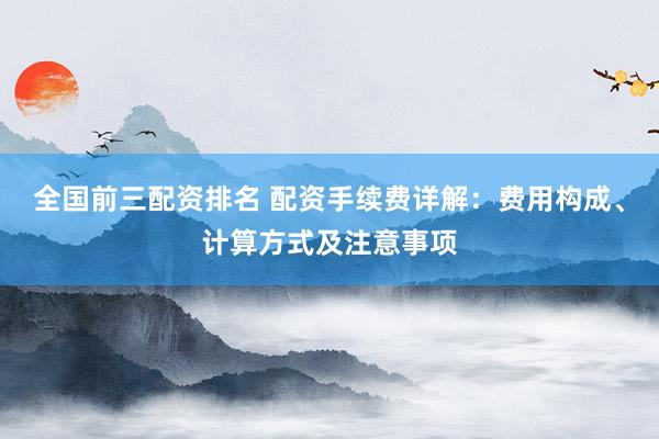 全国前三配资排名 配资手续费详解：费用构成、计算方式及注意事项