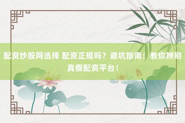 配资炒股网选择 配资正规吗？避坑指南：教你辨别真假配资平台！