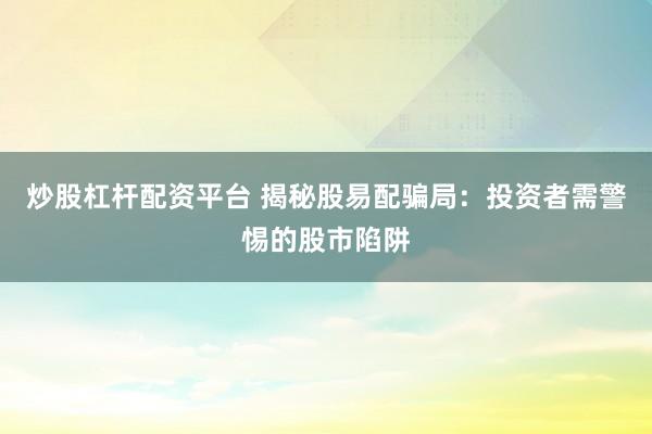 炒股杠杆配资平台 揭秘股易配骗局：投资者需警惕的股市陷阱