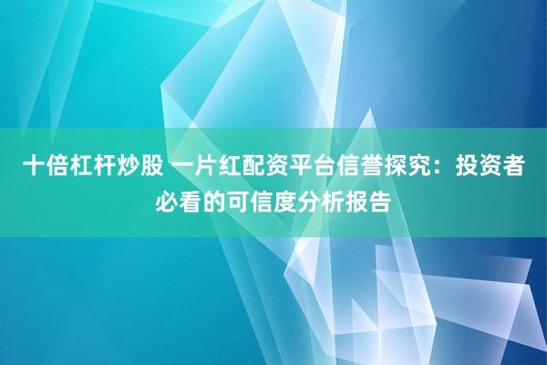 十倍杠杆炒股 一片红配资平台信誉探究：投资者必看的可信度分析报告