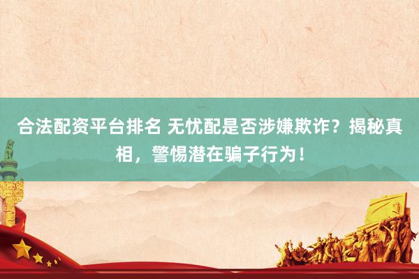 合法配资平台排名 无忧配是否涉嫌欺诈？揭秘真相，警惕潜在骗子行为！