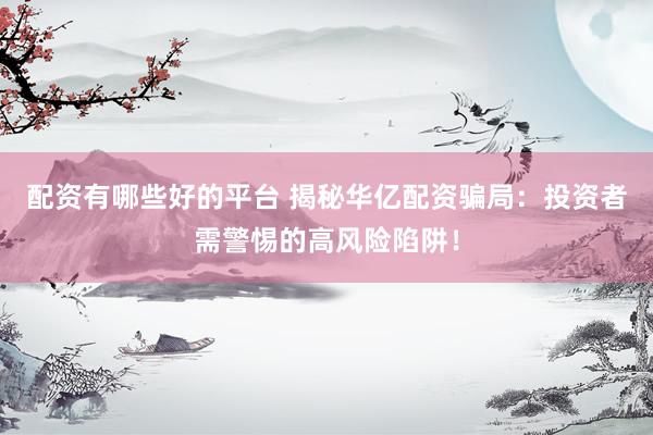 配资有哪些好的平台 揭秘华亿配资骗局：投资者需警惕的高风险陷阱！