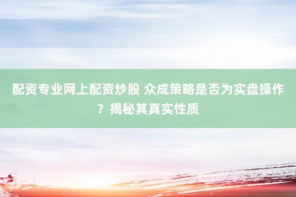配资专业网上配资炒股 众成策略是否为实盘操作？揭秘其真实性质