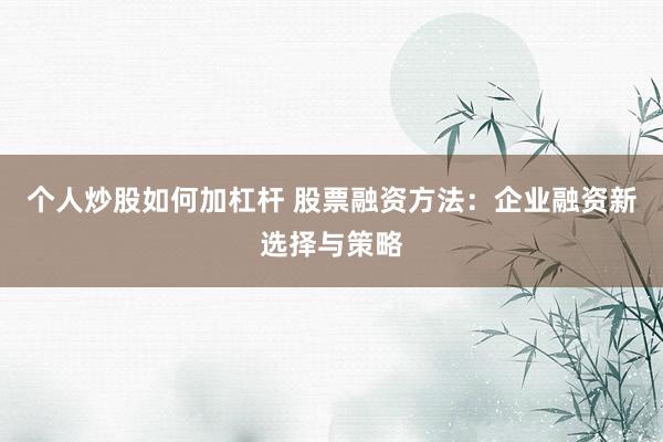 个人炒股如何加杠杆 股票融资方法：企业融资新选择与策略