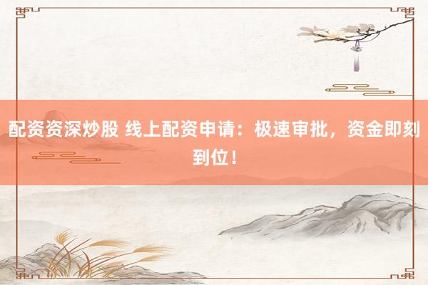 配资资深炒股 线上配资申请：极速审批，资金即刻到位！