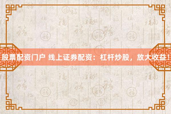 股票配资门户 线上证券配资：杠杆炒股，放大收益！