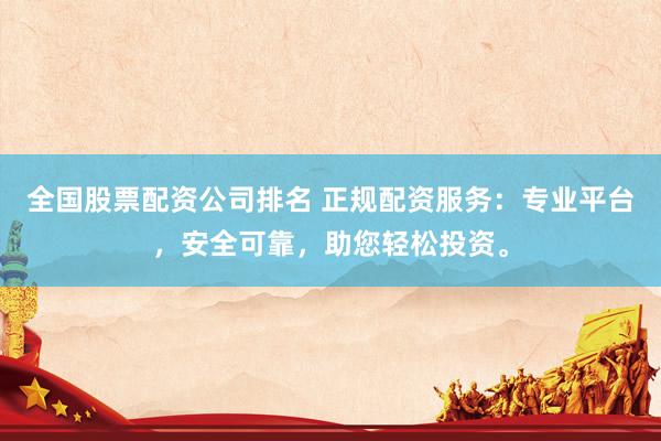 全国股票配资公司排名 正规配资服务：专业平台，安全可靠，助您轻松投资。