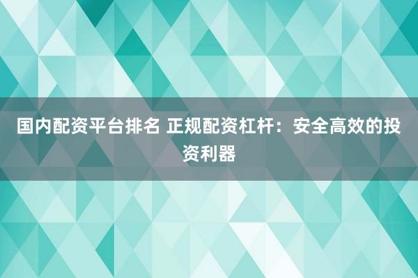 国内配资平台排名 正规配资杠杆：安全高效的投资利器