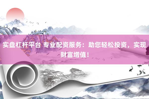 实盘杠杆平台 专业配资服务：助您轻松投资，实现财富增值！