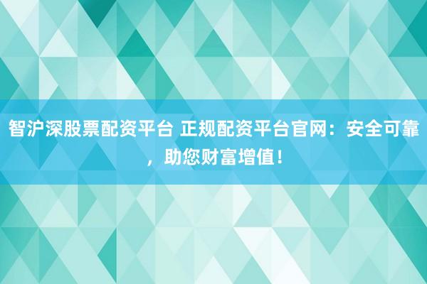 智沪深股票配资平台 正规配资平台官网：安全可靠，助您财富增值！