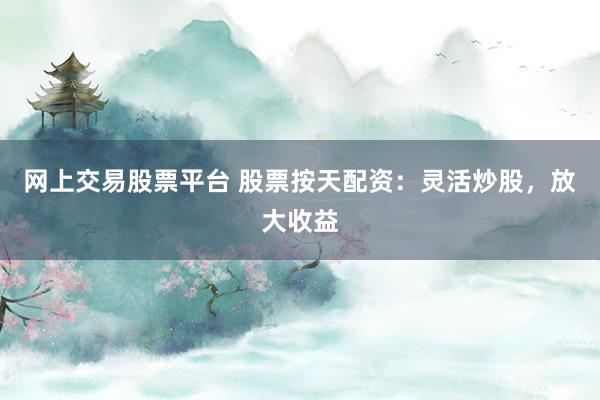 网上交易股票平台 股票按天配资：灵活炒股，放大收益