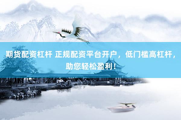 期货配资杠杆 正规配资平台开户，低门槛高杠杆，助您轻松盈利！