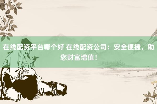 在线配资平台哪个好 在线配资公司：安全便捷，助您财富增值！