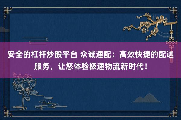 安全的杠杆炒股平台 众诚速配：高效快捷的配送服务，让您体验极速物流新时代！