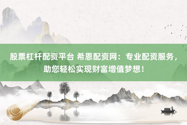 股票杠杆配资平台 希恩配资网：专业配资服务，助您轻松实现财富增值梦想！