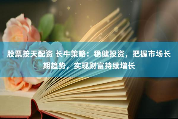股票按天配资 长牛策略：稳健投资，把握市场长期趋势，实现财富持续增长