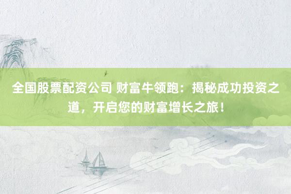 全国股票配资公司 财富牛领跑：揭秘成功投资之道，开启您的财富增长之旅！