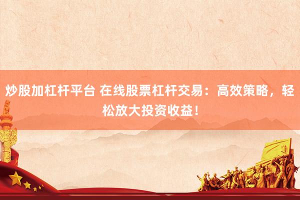 炒股加杠杆平台 在线股票杠杆交易：高效策略，轻松放大投资收益！
