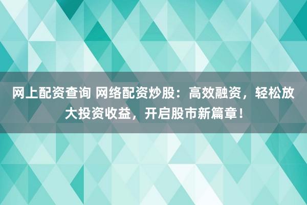 网上配资查询 网络配资炒股：高效融资，轻松放大投资收益，开启股市新篇章！
