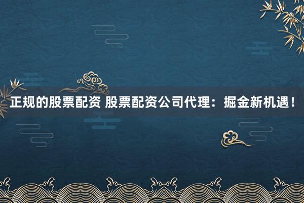 正规的股票配资 股票配资公司代理：掘金新机遇！