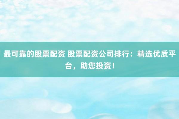 最可靠的股票配资 股票配资公司排行：精选优质平台，助您投资！