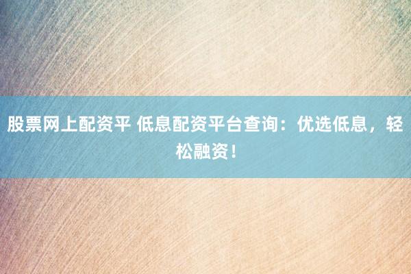 股票网上配资平 低息配资平台查询：优选低息，轻松融资！