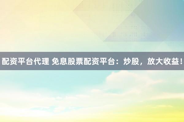 配资平台代理 免息股票配资平台：炒股，放大收益！