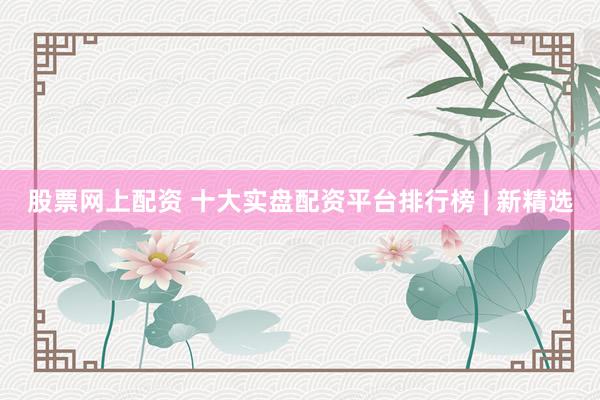 股票网上配资 十大实盘配资平台排行榜 | 新精选