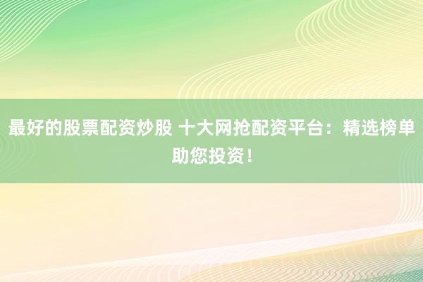 最好的股票配资炒股 十大网抢配资平台：精选榜单助您投资！