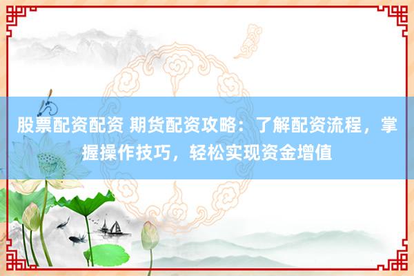 股票配资配资 期货配资攻略：了解配资流程，掌握操作技巧，轻松实现资金增值