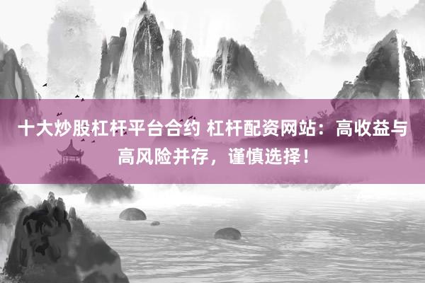 十大炒股杠杆平台合约 杠杆配资网站：高收益与高风险并存，谨慎选择！