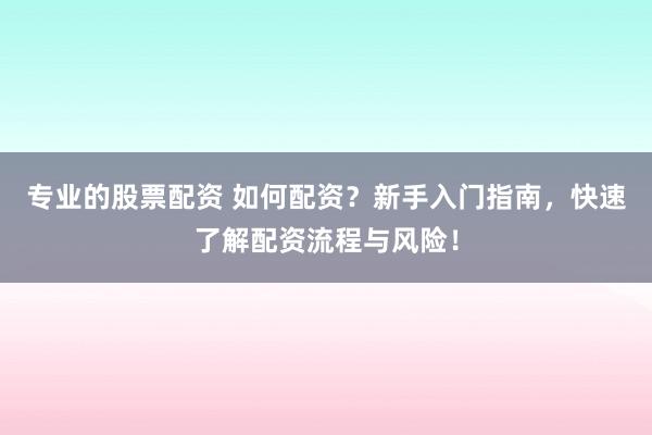 专业的股票配资 如何配资？新手入门指南，快速了解配资流程与风险！