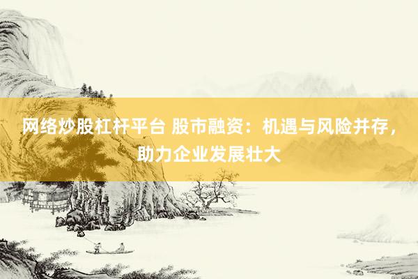 网络炒股杠杆平台 股市融资：机遇与风险并存，助力企业发展壮大