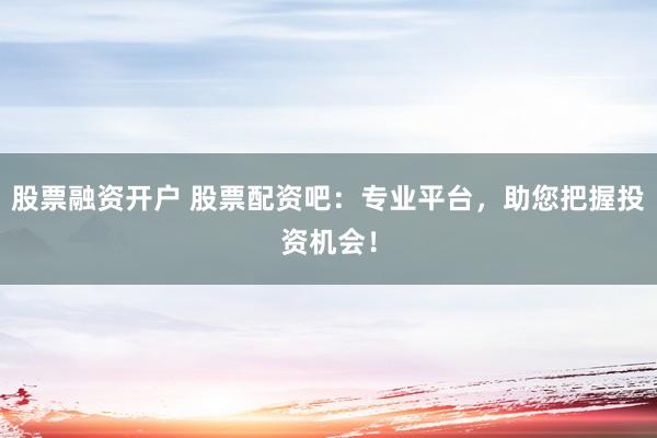 股票融资开户 股票配资吧：专业平台，助您把握投资机会！