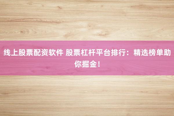 线上股票配资软件 股票杠杆平台排行：精选榜单助你掘金！