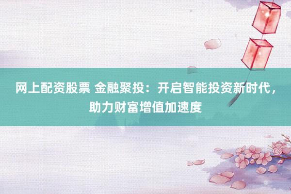 网上配资股票 金融聚投：开启智能投资新时代，助力财富增值加速度