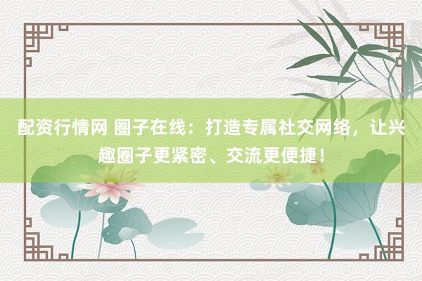 配资行情网 圈子在线：打造专属社交网络，让兴趣圈子更紧密、交流更便捷！