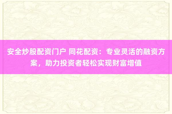 安全炒股配资门户 同花配资：专业灵活的融资方案，助力投资者轻松实现财富增值