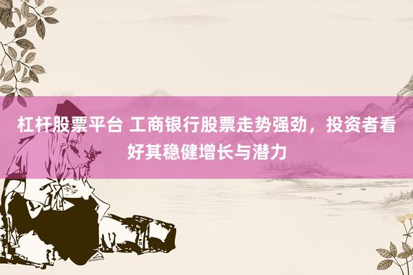 杠杆股票平台 工商银行股票走势强劲，投资者看好其稳健增长与潜力