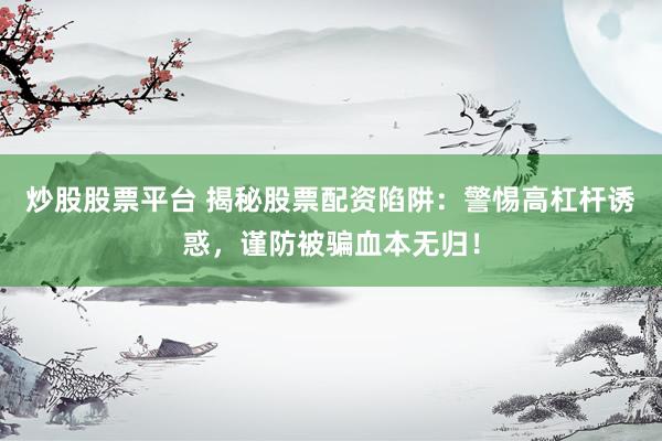 炒股股票平台 揭秘股票配资陷阱：警惕高杠杆诱惑，谨防被骗血本无归！