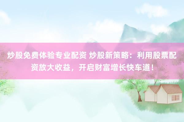 炒股免费体验专业配资 炒股新策略：利用股票配资放大收益，开启财富增长快车道！