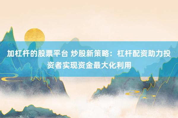 加杠杆的股票平台 炒股新策略：杠杆配资助力投资者实现资金最大化利用