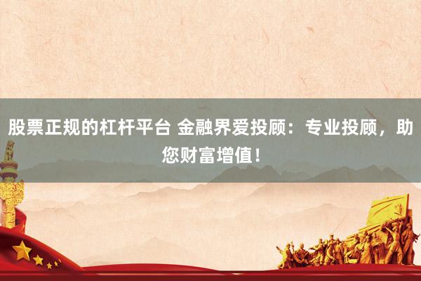 股票正规的杠杆平台 金融界爱投顾：专业投顾，助您财富增值！