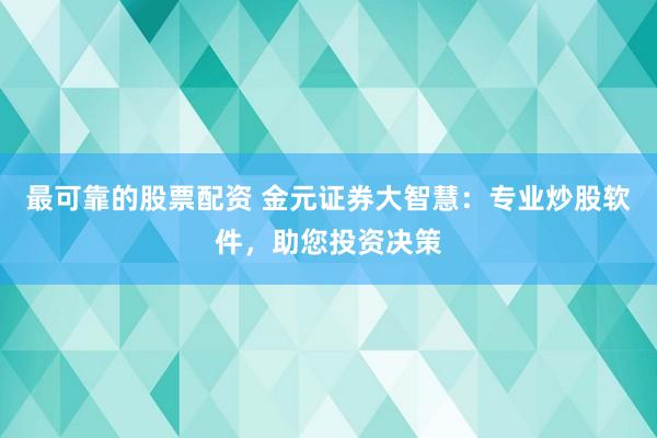 最可靠的股票配资 金元证券大智慧：专业炒股软件，助您投资决策