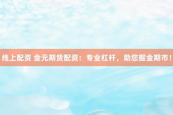 线上配资 金元期货配资：专业杠杆，助您掘金期市！