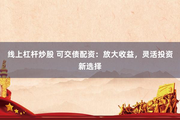 线上杠杆炒股 可交债配资：放大收益，灵活投资新选择