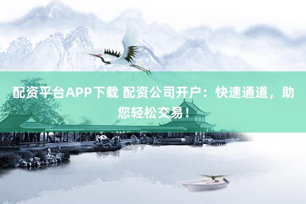 配资平台APP下载 配资公司开户：快速通道，助您轻松交易！