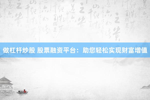 做杠杆炒股 股票融资平台：助您轻松实现财富增值
