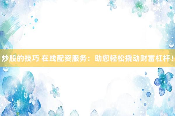 炒股的技巧 在线配资服务：助您轻松撬动财富杠杆！