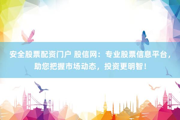 安全股票配资门户 股信网：专业股票信息平台，助您把握市场动态，投资更明智！